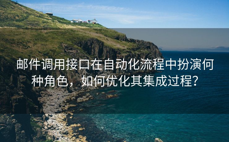 邮件调用接口在自动化流程中扮演何种角色，如何优化其集成过程？