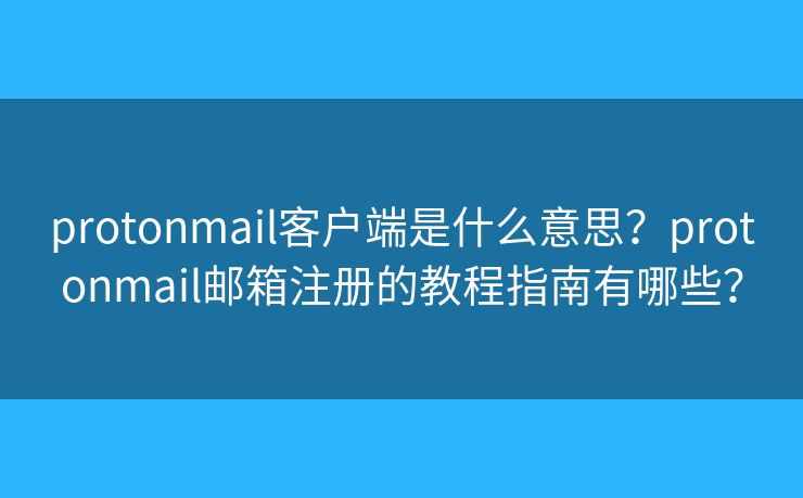 protonmail客户端是什么意思?protonmail邮箱注册的教程指南有哪些? protonmail客户端是什么意思?protonmail邮箱注册的教程指南有哪些?