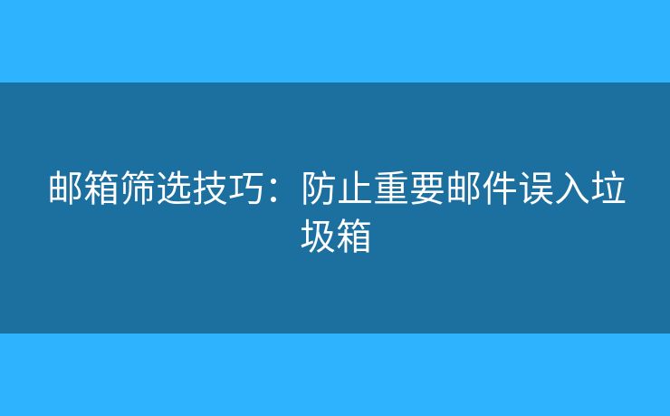 邮箱筛选技巧:防止重要邮件误入垃圾箱 邮箱筛选技巧:防止重要邮件误入垃圾箱