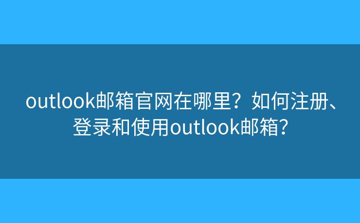 outlook邮箱官网在哪里?如何注册、登录和使用outlook邮箱? outlook邮箱官网在哪里?如何注册、登录和使用outlook邮箱?
