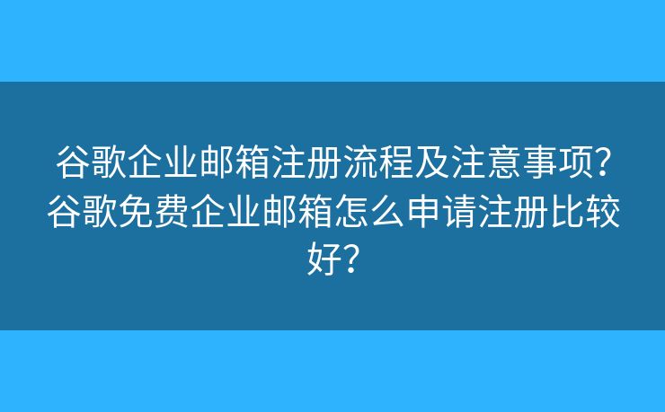 谷歌企业邮箱注册流程及注意事项?谷歌免费企业邮箱怎么申请注册比较好? 谷歌企业邮箱注册流程及注意事项?谷歌免费企业邮箱怎么申请注册比较好?