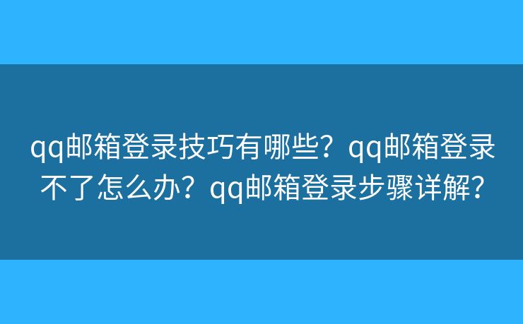 qq邮箱登录技巧有哪些?qq邮箱登录不了怎么办?qq邮箱登录步骤详解? qq邮箱登录技巧有哪些?qq邮箱登录不了怎么办?qq邮箱登录步骤详解?