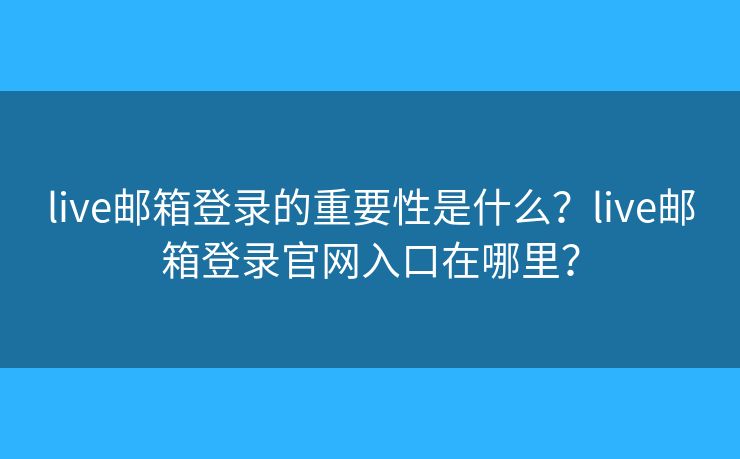 live邮箱登录的重要性是什么？live邮箱登录官网入口在哪里？