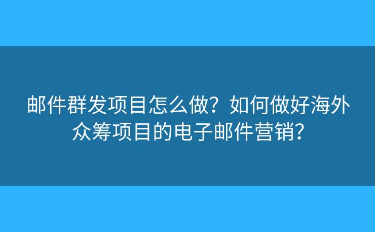 邮件群发项目怎么做?如何做好海外众筹项目的电子邮件营销? 邮件群发项目怎么做?如何做好海外众筹项目的电子邮件营销?