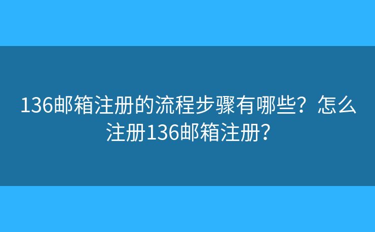136邮箱注册的流程步骤有哪些?怎么注册136邮箱注册? 136邮箱注册的流程步骤有哪些?怎么注册136邮箱注册?