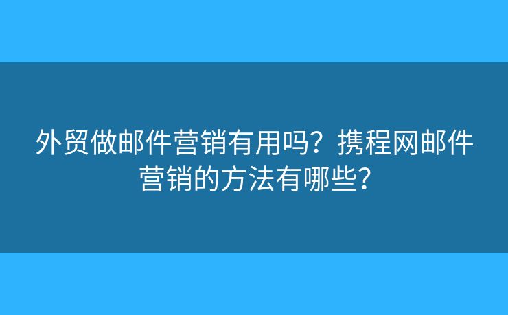 外贸做邮件营销有用吗?携程网邮件营销的方法有哪些? 外贸做邮件营销有用吗?携程网邮件营销的方法有哪些?