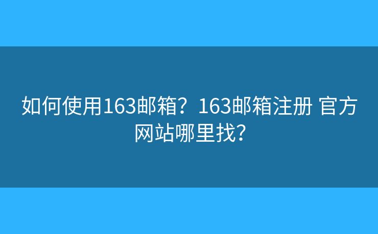 如何使用163邮箱?163邮箱注册 官方网站哪里找? 如何使用163邮箱?163邮箱注册 官方网站哪里找?