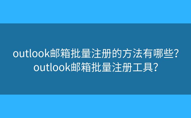 outlook邮箱批量注册的方法有哪些?outlook邮箱批量注册工具? outlook邮箱批量注册的方法有哪些?outlook邮箱批量注册工具?