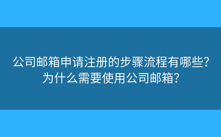公司邮箱申请注册的步骤流程有哪些?为什么需要使用公司邮箱? 公司邮箱申请注册的步骤流程有哪些?为什么需要使用公司邮箱?