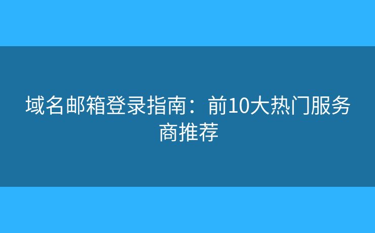 域名邮箱登录指南:前10大热门服务商推荐 域名邮箱登录指南:前10大热门服务商推荐