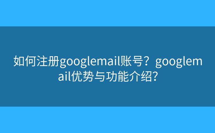 如何注册googlemail账号?googlemail优势与功能介绍? 如何注册googlemail账号?googlemail优势与功能介绍?