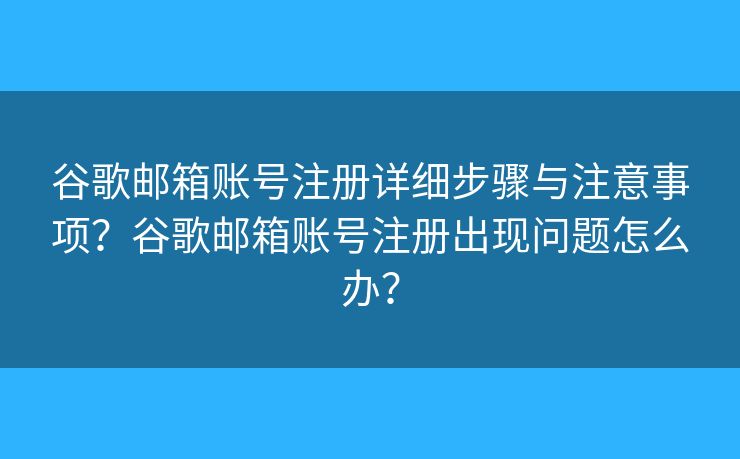 谷歌邮箱账号注册详细步骤与注意事项?谷歌邮箱账号注册出现问题怎么办? 谷歌邮箱账号注册详细步骤与注意事项?谷歌邮箱账号注册出现问题怎么办?