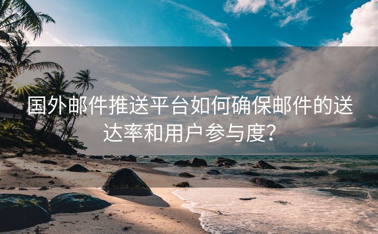 国外邮件推送平台如何确保邮件的送达率和用户参与度？