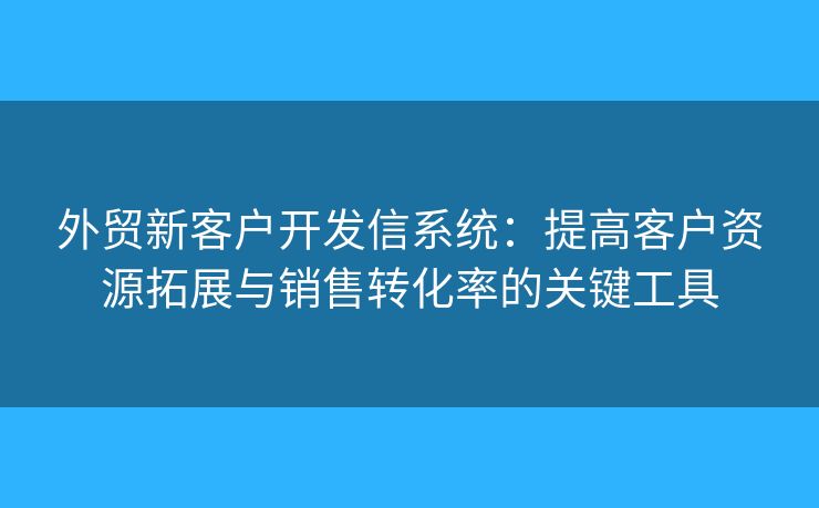 外贸新客户开发信系统：提高客户资源拓展与销售转化率的关键工具