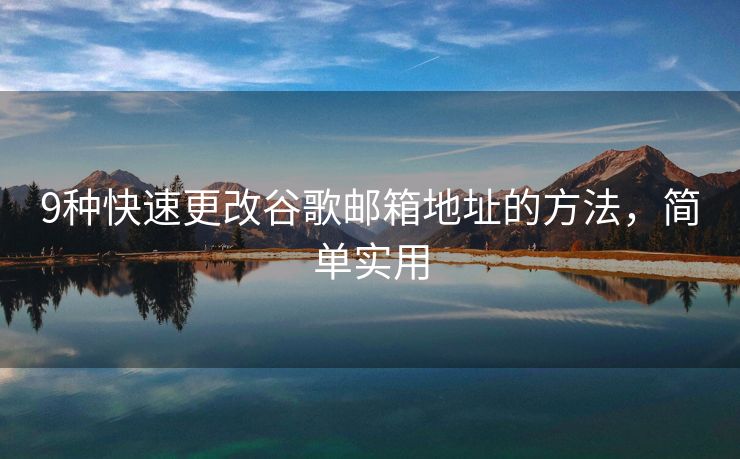 9种快速更改谷歌邮箱地址的方法，简单实用