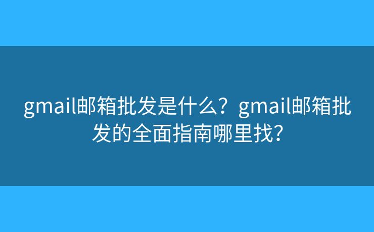 gmail邮箱批发是什么?gmail邮箱批发的全面指南哪里找? gmail邮箱批发是什么?gmail邮箱批发的全面指南哪里找?