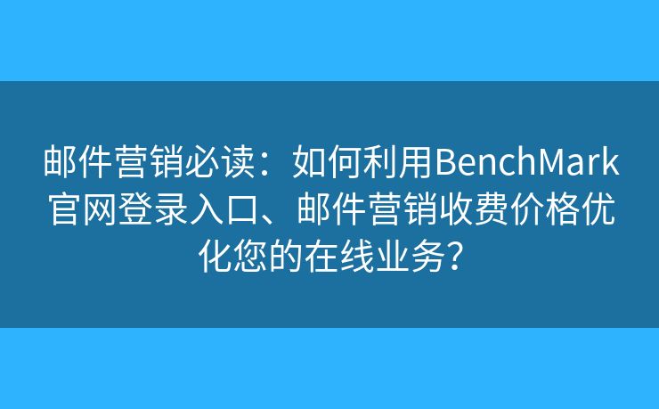 邮件营销必读：如何利用BenchMark官网登录入口、邮件营销收费价格优化您的在线业务？