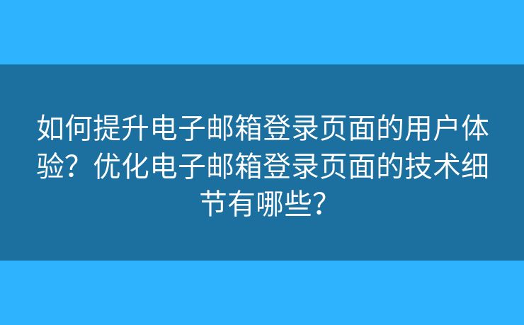 如何提升电子邮箱登录页面的用户体验?优化电子邮箱登录页面的技术细节有哪些? 如何提升电子邮箱登录页面的用户体验?优化电子邮箱登录页面的技术细节有哪些?