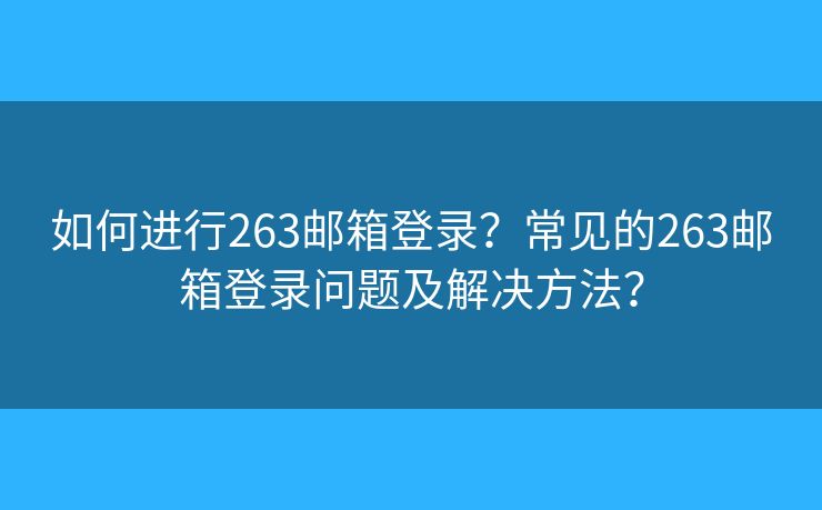 如何进行263邮箱登录?常见的263邮箱登录问题及解决方法? 如何进行263邮箱登录?常见的263邮箱登录问题及解决方法?