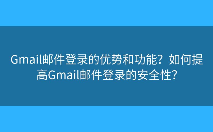 Gmail邮件登录的优势和功能？如何提高Gmail邮件登录的安全性？