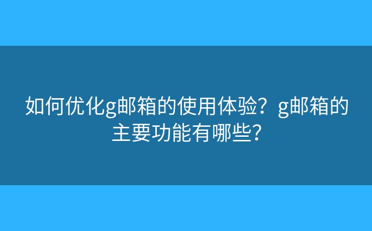如何优化g邮箱的使用体验?g邮箱的主要功能有哪些? 如何优化g邮箱的使用体验?g邮箱的主要功能有哪些?